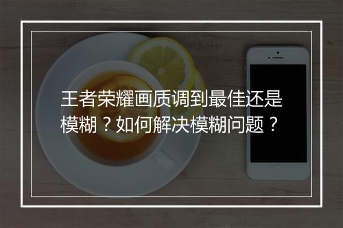 王者荣耀画质调到最佳还是模糊?如何解决模糊问题?
