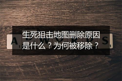 生死狙击地图删除原因是什么?为何被移除?