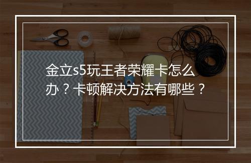 金立s5玩王者荣耀卡怎么办？卡顿解决方法有哪些？