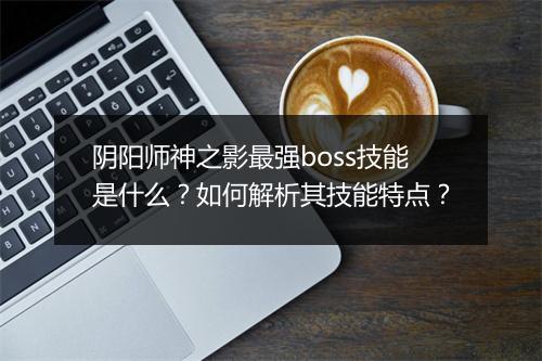 阴阳师神之影最强boss技能是什么？如何解析其技能特点？