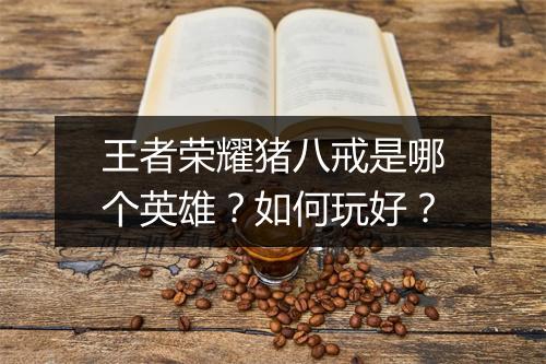 王者荣耀猪八戒是哪个英雄?如何玩好?