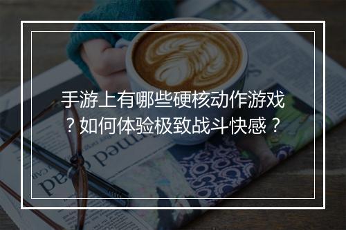 手游上有哪些硬核动作游戏？如何体验极致战斗快感？