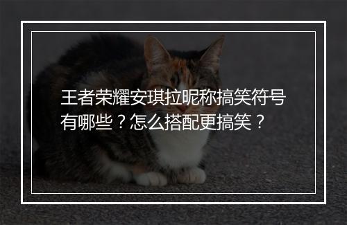 王者荣耀安琪拉昵称搞笑符号有哪些？怎么搭配更搞笑？
