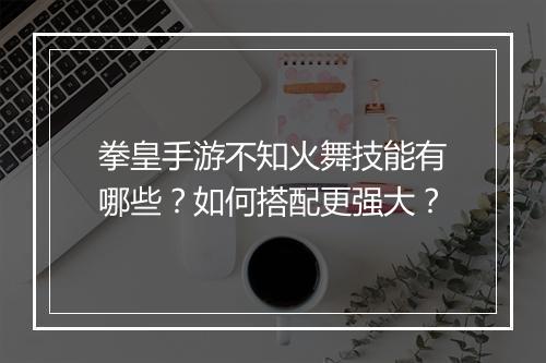 拳皇手游不知火舞技能有哪些？如何搭配更强大？