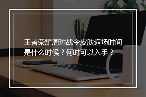 王者荣耀周瑜战令皮肤返场时间是什么时候？何时可以入手？