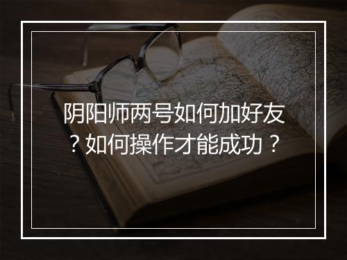 阴阳师两号如何加好友？如何操作才能成功？