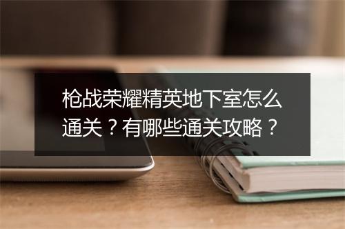 枪战荣耀精英地下室怎么通关?有哪些通关攻略?