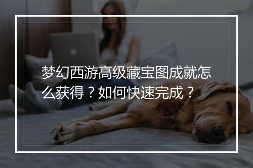 梦幻西游高级藏宝图成就怎么获得?如何快速完成?