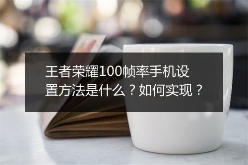 王者荣耀100帧率手机设置方法是什么？如何实现？