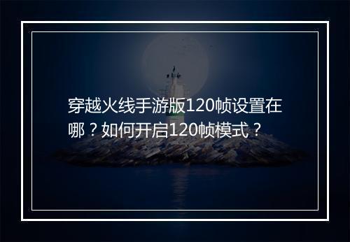 穿越火线手游版120帧设置在哪？如何开启120帧模式？