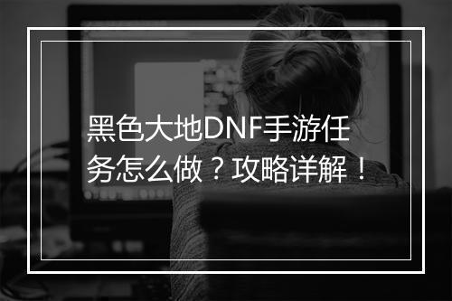 黑色大地DNF手游任务怎么做?攻略详解!