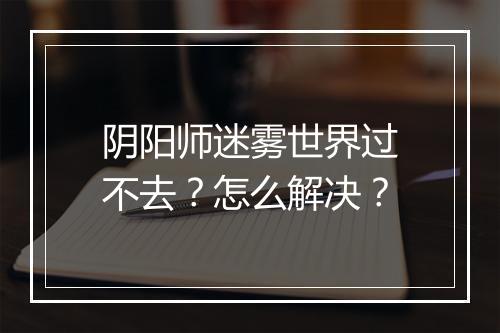 阴阳师迷雾世界过不去？怎么解决？