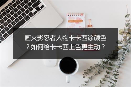画火影忍者人物卡卡西涂颜色？如何给卡卡西上色更生动？