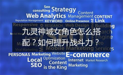 九灵神域女角色怎么搭配？如何提升战斗力？