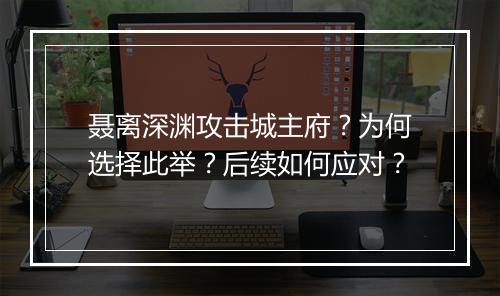 聂离深渊攻击城主府？为何选择此举？后续如何应对？