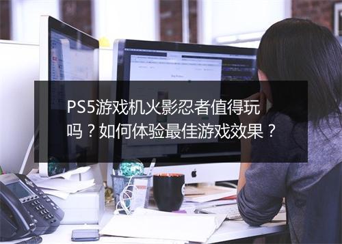 PS5游戏机火影忍者值得玩吗？如何体验最佳游戏效果？