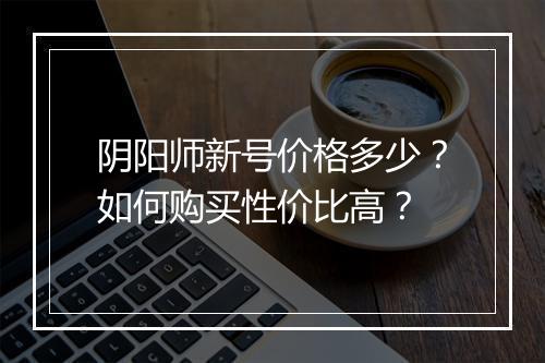 阴阳师新号价格多少?如何购买性价比高?