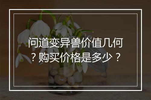 问道变异兽价值几何?购买价格是多少?
