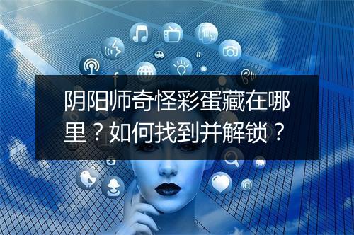 阴阳师奇怪彩蛋藏在哪里？如何找到并解锁？