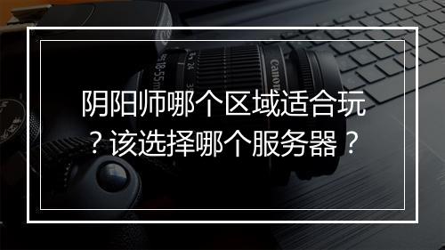 阴阳师哪个区域适合玩?该选择哪个服务器?