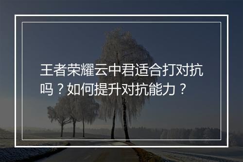 王者荣耀云中君适合打对抗吗？如何提升对抗能力？