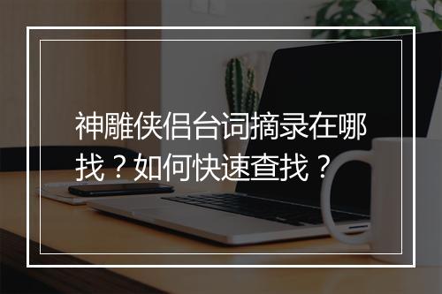 神雕侠侣台词摘录在哪找？如何快速查找？