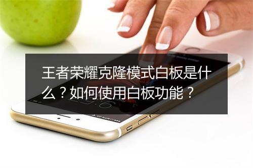 王者荣耀克隆模式白板是什么？如何使用白板功能？