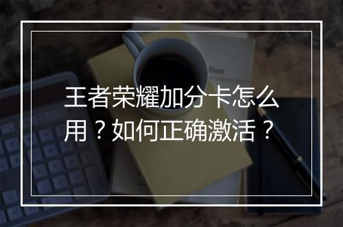 王者荣耀加分卡怎么用?如何正确激活?