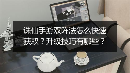 诛仙手游双阵法怎么快速获取?升级技巧有哪些?