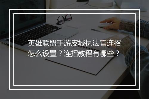 英雄联盟手游皮城执法官连招怎么设置？连招教程有哪些？