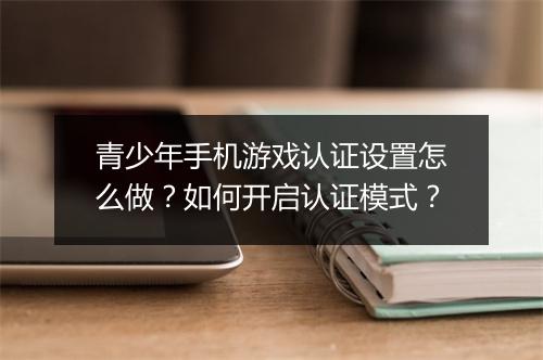 青少年手机游戏认证设置怎么做?如何开启认证模式?