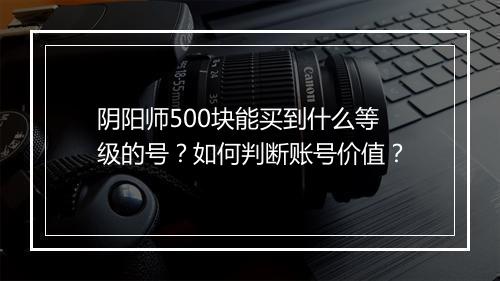 阴阳师500块能买到什么等级的号？如何判断账号价值？