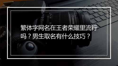 繁体字网名在王者荣耀里流行吗？男生取名有什么技巧？