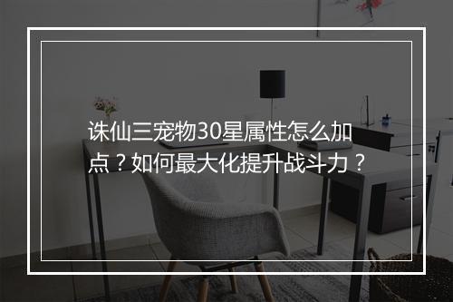 诛仙三宠物30星属性怎么加点?如何最大化提升战斗力?