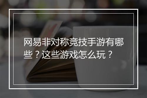 网易非对称竞技手游有哪些？这些游戏怎么玩？