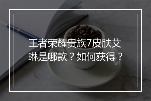 王者荣耀贵族7皮肤艾琳是哪款？如何获得？