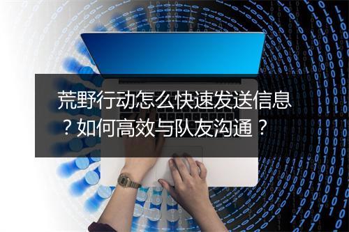 荒野行动怎么快速发送信息?如何高效与队友沟通?