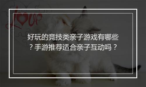 好玩的竞技类亲子游戏有哪些?手游推荐适合亲子互动吗?