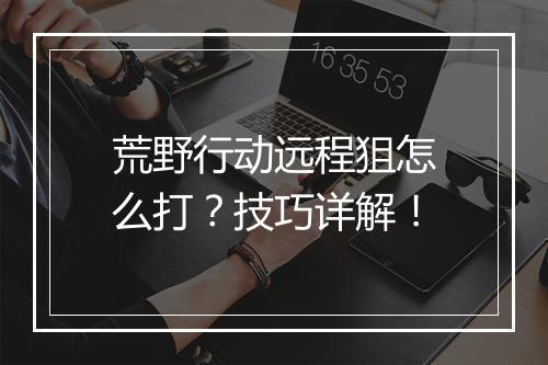 荒野行动远程狙怎么打？技巧详解！