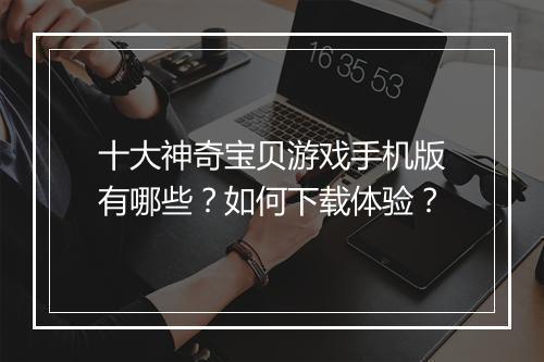 十大神奇宝贝游戏手机版有哪些？如何下载体验？