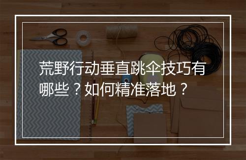 荒野行动垂直跳伞技巧有哪些？如何精准落地？