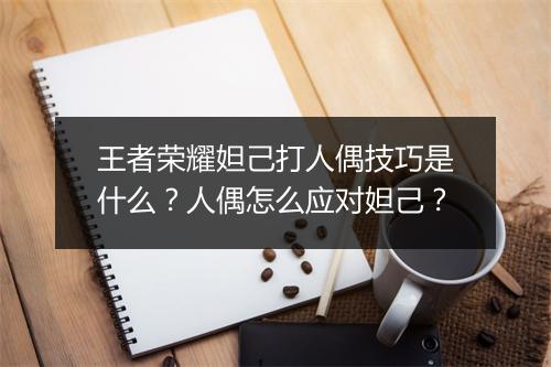 王者荣耀妲己打人偶技巧是什么？人偶怎么应对妲己？