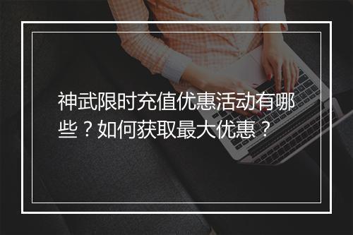 神武限时充值优惠活动有哪些?如何获取最大优惠?