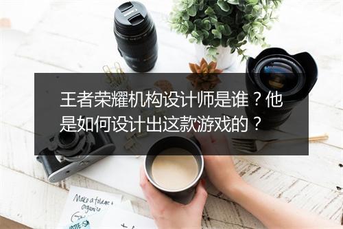 王者荣耀机构设计师是谁?他是如何设计出这款游戏的?
