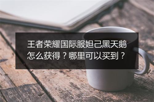 王者荣耀国际服妲己黑天鹅怎么获得?哪里可以买到?