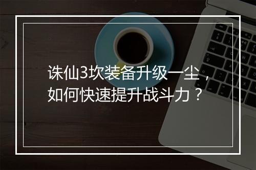 诛仙3坎装备升级一尘，如何快速提升战斗力？