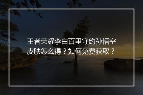 王者荣耀李白百里守约孙悟空皮肤怎么得？如何免费获取？