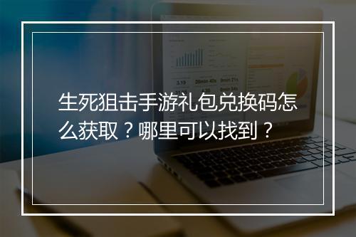 生死狙击手游礼包兑换码怎么获取？哪里可以找到？