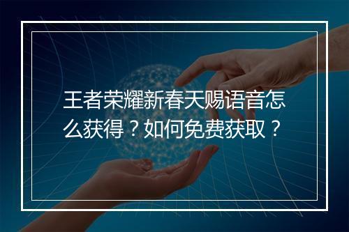 王者荣耀新春天赐语音怎么获得？如何免费获取？