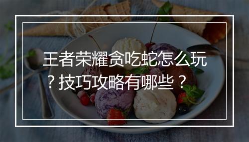 王者荣耀贪吃蛇怎么玩？技巧攻略有哪些？